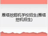雁塔挖掘机学校招生(雁塔挖机招生)