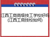 江西工商高级技工学校好吗(江西工商技校如何)