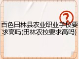百色田林县农业职业学校要求高吗(田林农校要求高吗)
