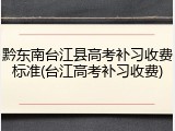 黔东南台江县高考补习收费标准(台江高考补习收费)