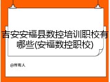 吉安安福县数控培训职校有哪些(安福数控职校)