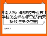 济南天桥中职数控专业技工学校怎么样在哪里(济南天桥数控技校位置)