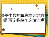 济宁中数控车床培训地方在哪(济宁数控车床培训点)