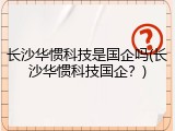 长沙华惯科技是国企吗(长沙华惯科技国企？)