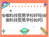 安徽科技贸易学校好吗(安徽科技贸易学校如何)