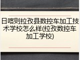 日喀则拉孜县数控车加工技术学校怎么样(拉孜数控车加工学校)