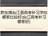 黔东南台江县高考补习学校哪家比较好(台江高考补习哪家好)