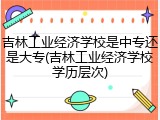吉林工业经济学校是中专还是大专(吉林工业经济学校学历层次)
