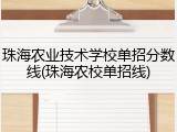 珠海农业技术学校单招分数线(珠海农校单招线)