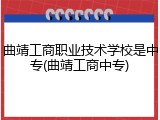 曲靖工商职业技术学校是中专(曲靖工商中专)