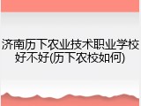 济南历下农业技术职业学校好不好(历下农校如何)