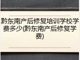 黔东南产后修复培训学校学费多少(黔东南产后修复学费)