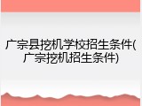广宗县挖机学校招生条件(广宗挖机招生条件)