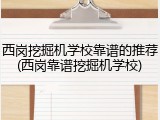 西岗挖掘机学校靠谱的推荐(西岗靠谱挖掘机学校)