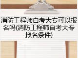 消防工程师自考大专可以报名吗(消防工程师自考大专报名条件)