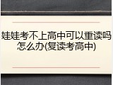 娃娃考不上高中可以重读吗怎么办(复读考高中)