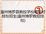 惠州博罗县数控学校哪家好技校招生(惠州博罗数控技校)