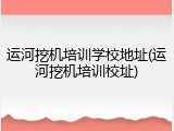 运河挖机培训学校地址(运河挖机培训校址)