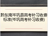 黔东南岑巩县高考补习收费标准(岑巩高考补习收费)