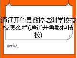 通辽开鲁县数控培训学校技校怎么样(通辽开鲁数控技校)