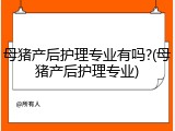 母猪产后护理专业有吗?(母猪产后护理专业)