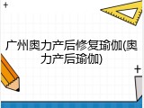 广州奥力产后修复瑜伽(奥力产后瑜伽)