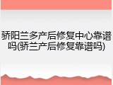 骄阳兰多产后修复中心靠谱吗(骄兰产后修复靠谱吗)
