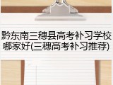 黔东南三穗县高考补习学校哪家好(三穗高考补习推荐)