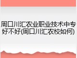 周口川汇农业职业技术中专好不好(周口川汇农校如何)