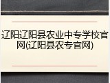 辽阳辽阳县农业中专学校官网(辽阳县农专官网)