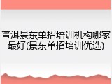 普洱景东单招培训机构哪家最好(景东单招培训优选)