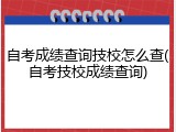 自考成绩查询技校怎么查(自考技校成绩查询)
