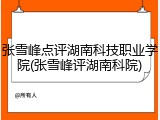 张雪峰点评湖南科技职业学院(张雪峰评湖南科院)