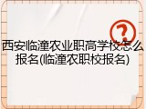 西安临潼农业职高学校怎么报名(临潼农职校报名)