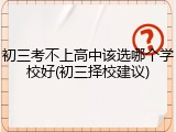 初三考不上高中该选哪个学校好(初三择校建议)
