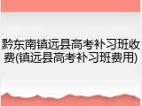 黔东南镇远县高考补习班收费(镇远县高考补习班费用)