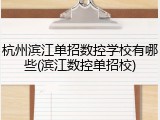 杭州滨江单招数控学校有哪些(滨江数控单招校)
