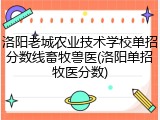 洛阳老城农业技术学校单招分数线畜牧兽医(洛阳单招牧医分数)