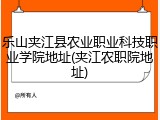 乐山夹江县农业职业科技职业学院地址(夹江农职院地址)