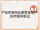 产后修复师在哪里考取(产后修复师考证)