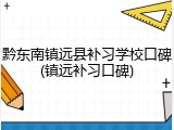 黔东南镇远县补习学校口碑(镇远补习口碑)