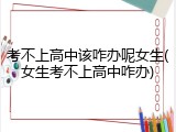 考不上高中该咋办呢女生(女生考不上高中咋办)