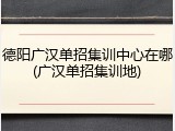 德阳广汉单招集训中心在哪(广汉单招集训地)