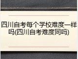 四川自考每个学校难度一样吗(四川自考难度同吗)