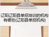 辽阳辽阳县单招培训的机构有哪些(辽阳县单招机构)