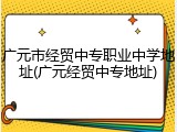 广元市经贸中专职业中学地址(广元经贸中专地址)