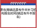 黔东南镇远县专升本补习机构报名时间(镇远专升本报名)
