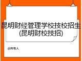 昆明财经管理学校技校招生(昆明财校技招)