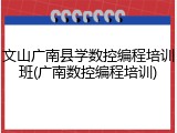 文山广南县学数控编程培训班(广南数控编程培训)