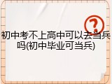 初中考不上高中可以去当兵吗(初中毕业可当兵)